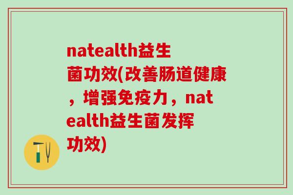 natealth益生菌功效(改善肠道健康，增强力，natealth益生菌发挥功效)
