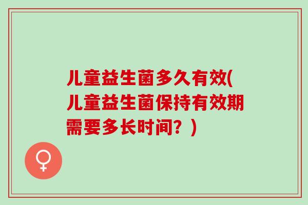 儿童益生菌多久有效(儿童益生菌保持有效期需要多长时间？)