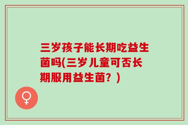 三岁孩子能长期吃益生菌吗(三岁儿童可否长期服用益生菌？)