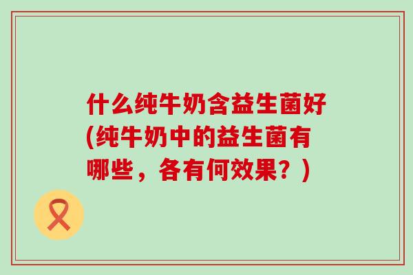 什么纯牛奶含益生菌好(纯牛奶中的益生菌有哪些，各有何效果？)
