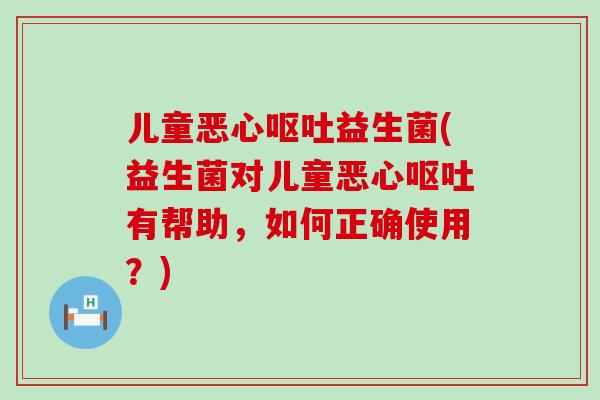儿童恶心益生菌(益生菌对儿童恶心有帮助，如何正确使用？)