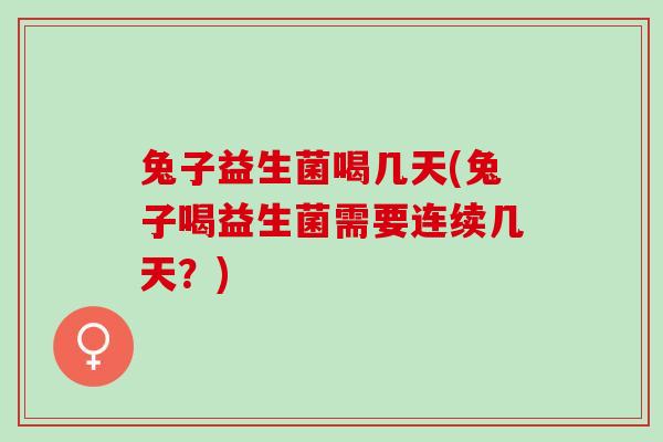 兔子益生菌喝几天(兔子喝益生菌需要连续几天？)