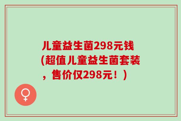 儿童益生菌298元钱(超值儿童益生菌套装，售价仅298元！)