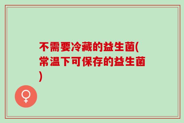 不需要冷藏的益生菌(常温下可保存的益生菌)