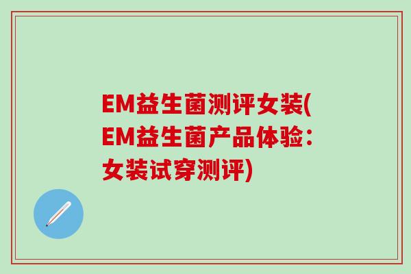 EM益生菌测评女装(EM益生菌产品体验：女装试穿测评)