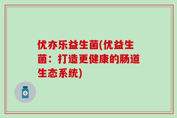 优亦乐益生菌(优益生菌：打造更健康的肠道生态系统)