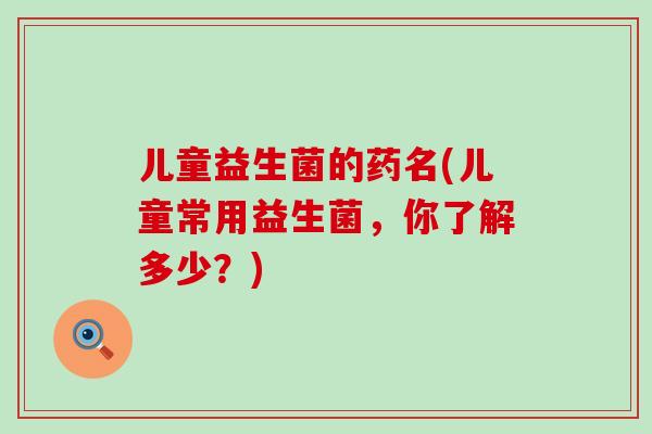 儿童益生菌的药名(儿童常用益生菌，你了解多少？)