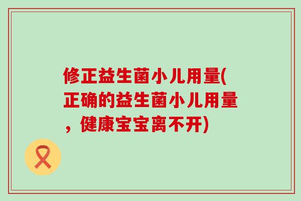 修正益生菌小儿用量(正确的益生菌小儿用量，健康宝宝离不开)