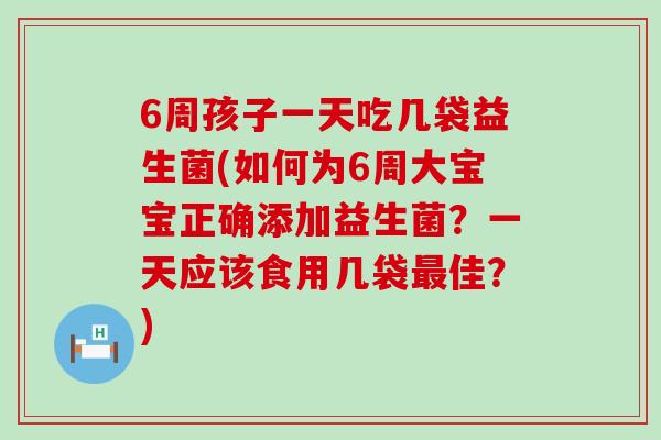 6周孩子一天吃几袋益生菌(如何为6周大宝宝正确添加益生菌？一天应该食用几袋佳？)