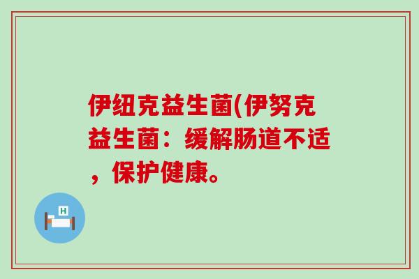伊纽克益生菌(伊努克益生菌：缓解肠道不适，保护健康。