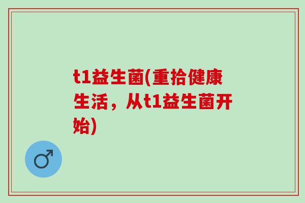 t1益生菌(重拾健康生活，从t1益生菌开始)
