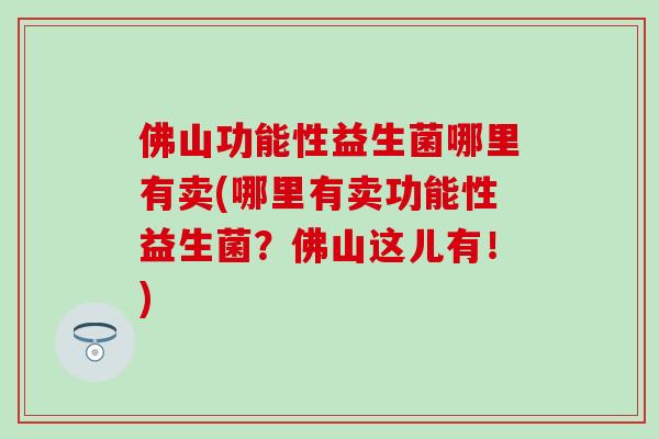 佛山功能性益生菌哪里有卖(哪里有卖功能性益生菌？佛山这儿有！)