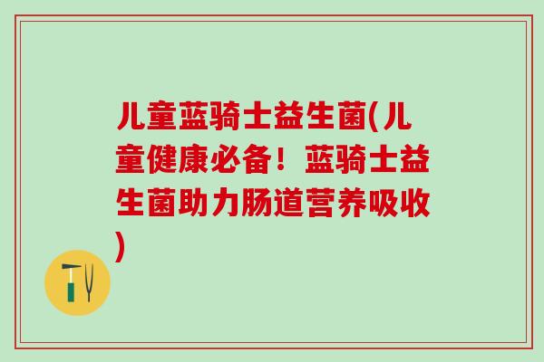 儿童蓝骑士益生菌(儿童健康必备！蓝骑士益生菌助力肠道营养吸收)