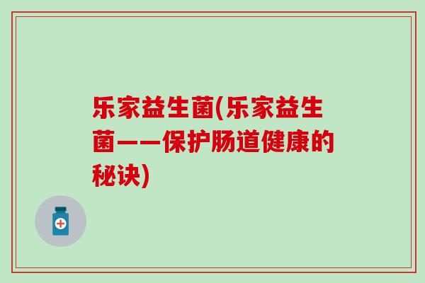 乐家益生菌(乐家益生菌——保护肠道健康的秘诀)