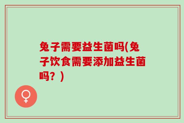 兔子需要益生菌吗(兔子饮食需要添加益生菌吗？)