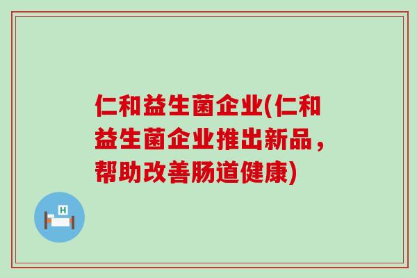 仁和益生菌企业(仁和益生菌企业推出新品，帮助改善肠道健康)