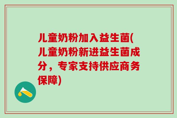儿童奶粉加入益生菌(儿童奶粉新进益生菌成分，专家支持供应商务保障)