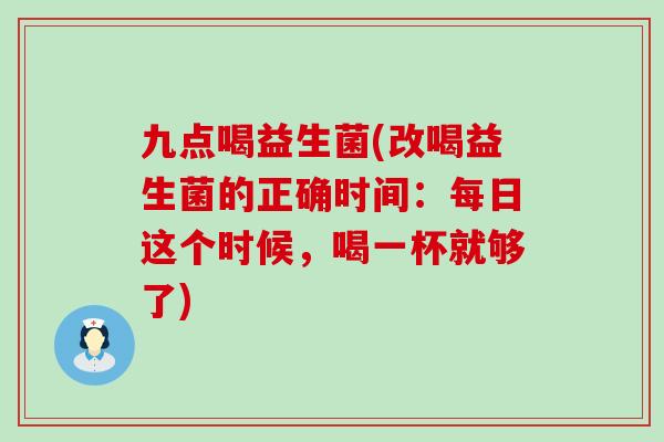 九点喝益生菌(改喝益生菌的正确时间：每日这个时候，喝一杯就够了)