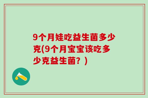 9个月娃吃益生菌多少克(9个月宝宝该吃多少克益生菌？)