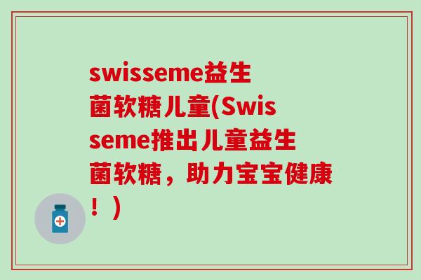 swisseme益生菌软糖儿童(Swisseme推出儿童益生菌软糖，助力宝宝健康！)
