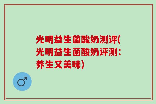 光明益生菌酸奶测评(光明益生菌酸奶评测：养生又美味)