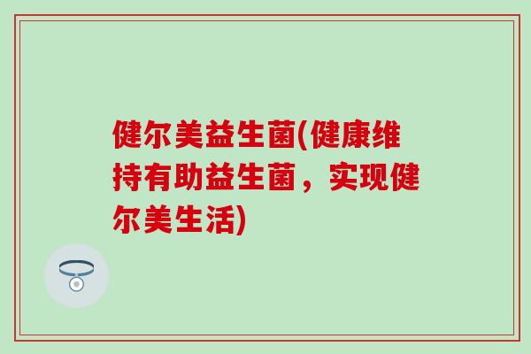 健尔美益生菌(健康维持有助益生菌，实现健尔美生活)