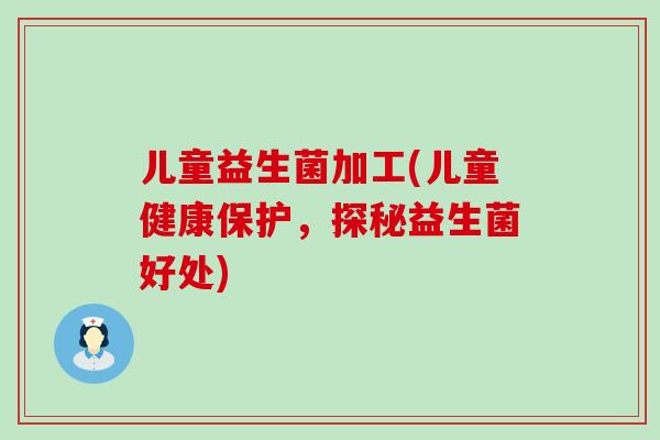 儿童益生菌加工(儿童健康保护，探秘益生菌好处)