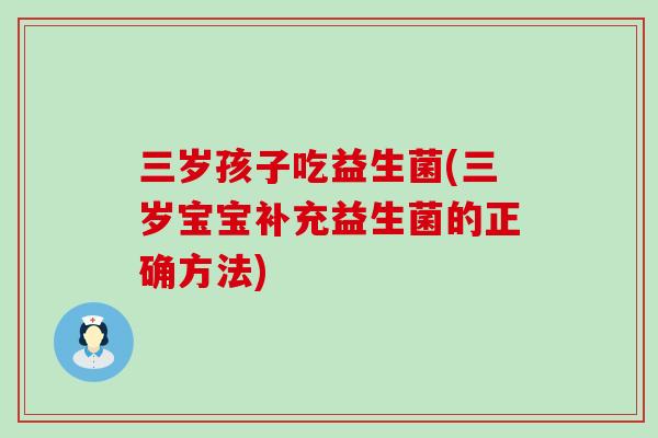 三岁孩子吃益生菌(三岁宝宝补充益生菌的正确方法)