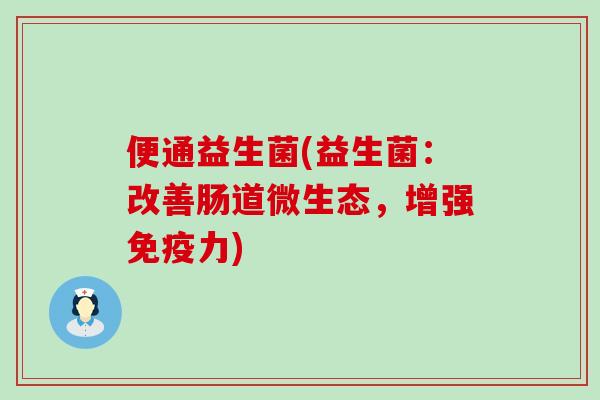 便通益生菌(益生菌：改善肠道微生态，增强力)
