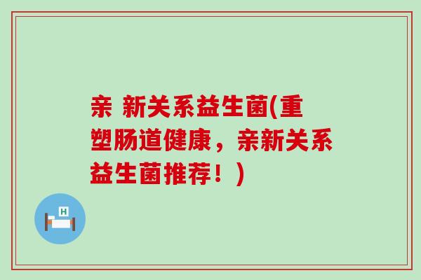 亲 新关系益生菌(重塑肠道健康，亲新关系益生菌推荐！)