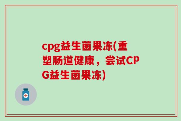 cpg益生菌果冻(重塑肠道健康，尝试CPG益生菌果冻)