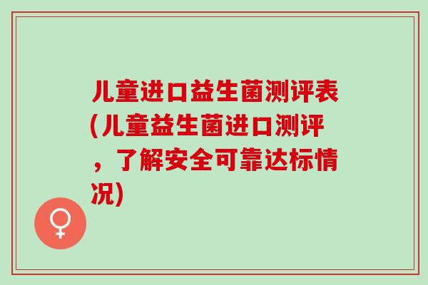 儿童进口益生菌测评表(儿童益生菌进口测评，了解安全可靠达标情况)