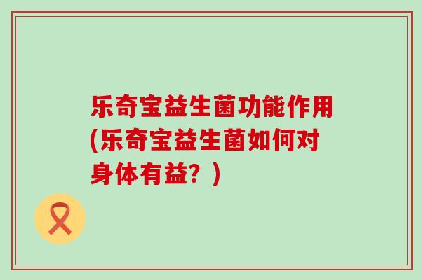乐奇宝益生菌功能作用(乐奇宝益生菌如何对身体有益？)