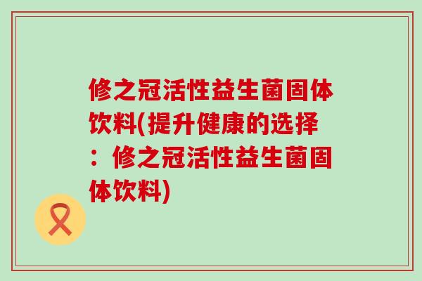修之冠活性益生菌固体饮料(提升健康的选择：修之冠活性益生菌固体饮料)