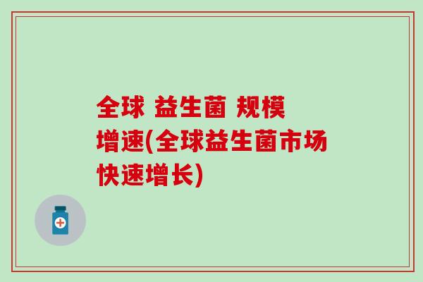 全球 益生菌 规模 增速(全球益生菌市场快速增长)