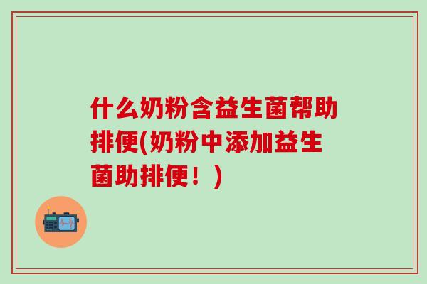 什么奶粉含益生菌帮助排便(奶粉中添加益生菌助排便！)