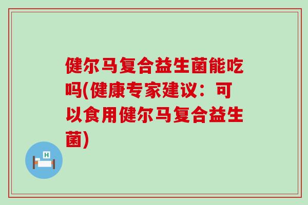 健尔马复合益生菌能吃吗(健康专家建议：可以食用健尔马复合益生菌)