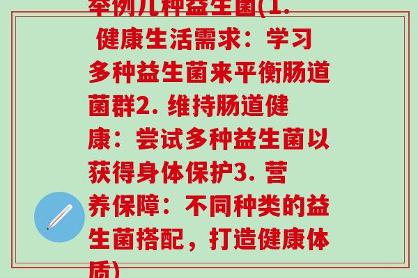 举例几种益生菌(1. 健康生活需求：学习多种益生菌来平衡肠道菌群2. 维持肠道健康：尝试多种益生菌以获得身体保护3. 营养保障：不同种类的益生菌搭配，打造健康体质)