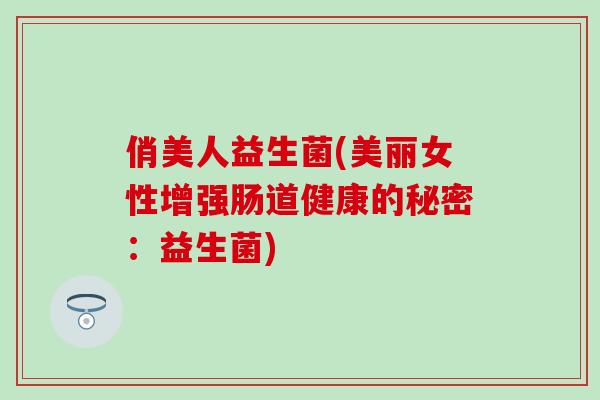 俏美人益生菌(美丽女性增强肠道健康的秘密：益生菌)