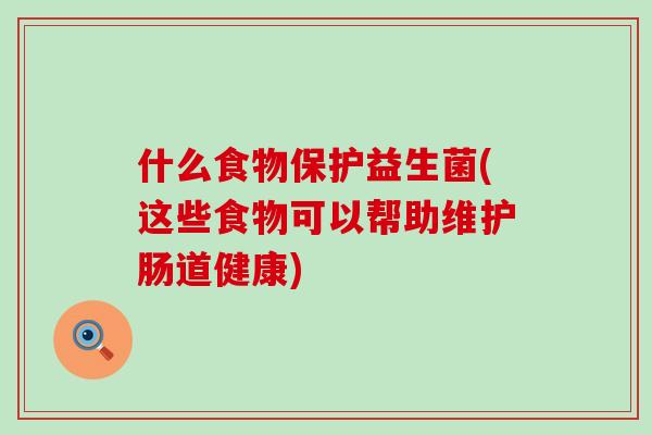 什么食物保护益生菌(这些食物可以帮助维护肠道健康)