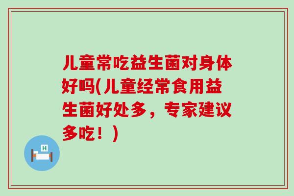 儿童常吃益生菌对身体好吗(儿童经常食用益生菌好处多，专家建议多吃！)