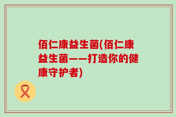 佰仁康益生菌(佰仁康益生菌——打造你的健康守护者)