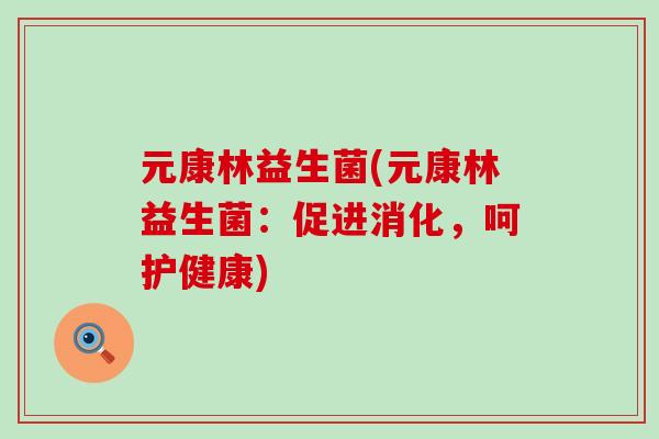 元康林益生菌(元康林益生菌：促进消化，呵护健康)