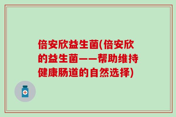 倍安欣益生菌(倍安欣的益生菌——帮助维持健康肠道的自然选择)