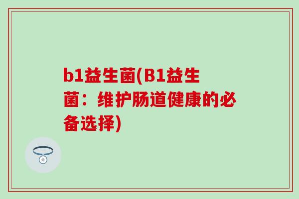 b1益生菌(B1益生菌：维护肠道健康的必备选择)