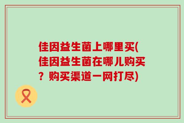 佳因益生菌上哪里买(佳因益生菌在哪儿购买？购买渠道一网打尽)