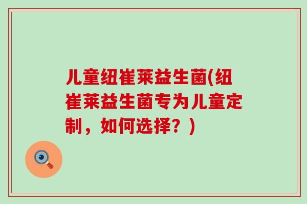 儿童纽崔莱益生菌(纽崔莱益生菌专为儿童定制，如何选择？)
