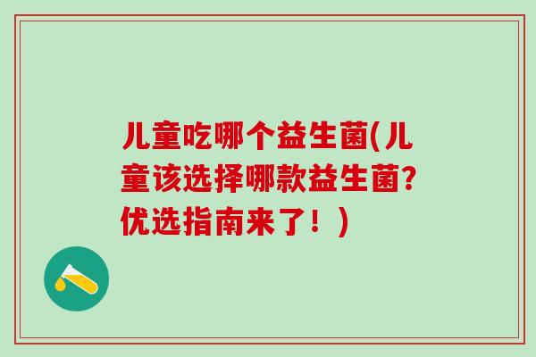 儿童吃哪个益生菌(儿童该选择哪款益生菌？优选指南来了！)