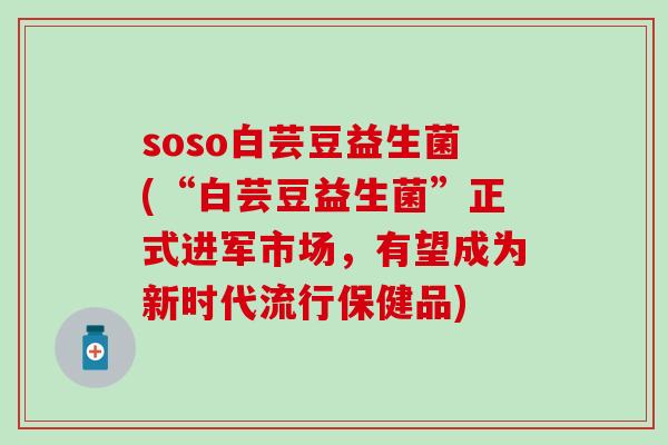 soso白芸豆益生菌(“白芸豆益生菌”正式进军市场，有望成为新时代流行保健品)
