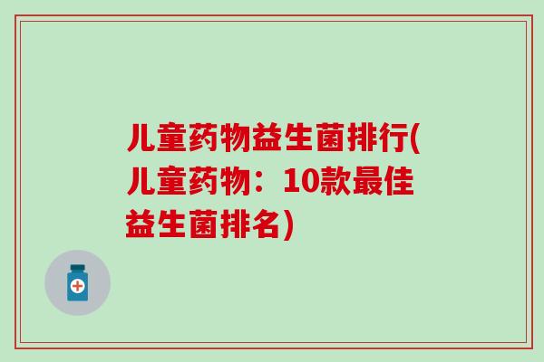 儿童益生菌排行(儿童：10款佳益生菌排名)